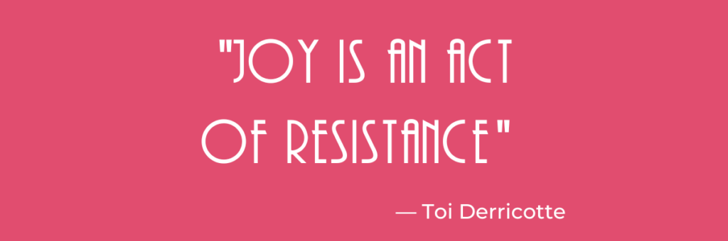 "Joy is an act of resistance." A quotation by Toi Derricotte.